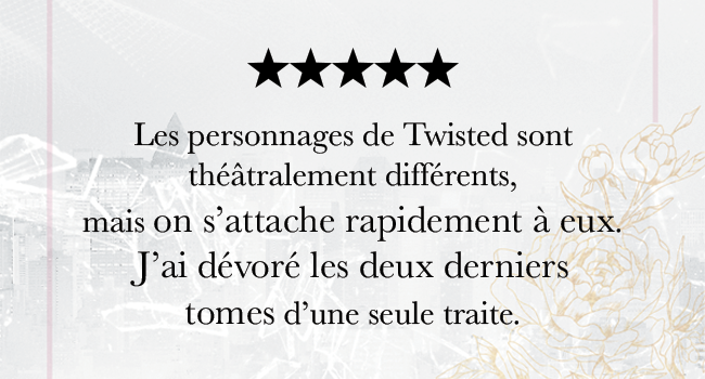 Le texte se lit comme suit : « Les personnages de Twisted sont théâtralement différents, mais on s'attache rapidement à eux. J'ai dévoré les deux derniers tomes d'une seule traite ! » Classement 5 étoiles affiché.